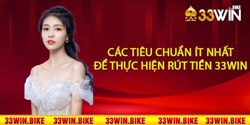 Các tiêu chuẩn ít nhất để thực hiện rút tiền 33Win